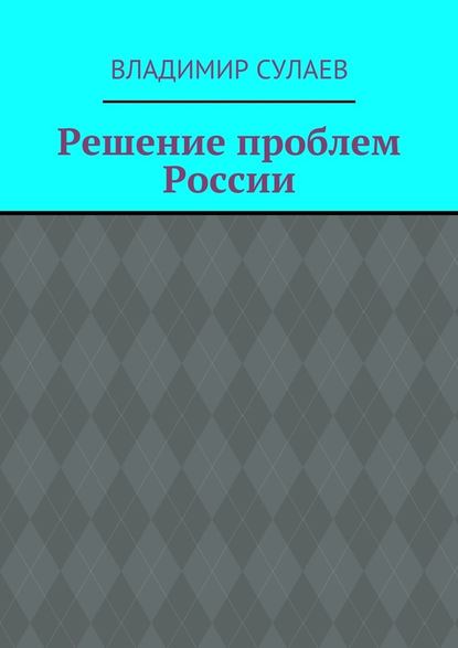 Решение проблем России - Владимир Валерьевич Сулаев