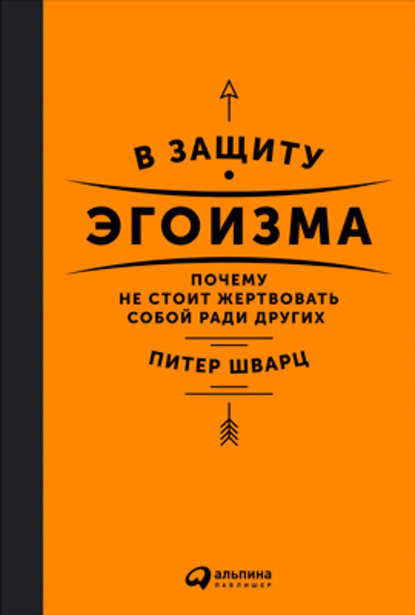 В защиту эгоизма. Почему не стоит жертвовать собой ради других - Питер Шварц