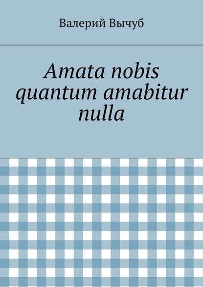 Amata nobis quantum amabitur nulla — Валерий Вычуб