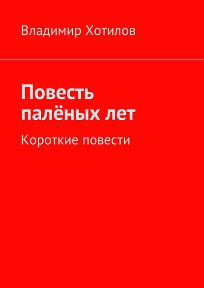 Повесть палёных лет. Короткие повести — Владимир Хотилов