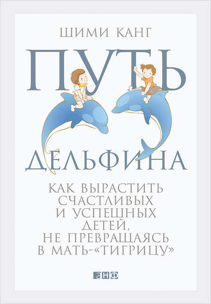 Путь дельфина. Как вырастить счастливых и успешных детей, не превращаясь в мать-«тигрицу» - Шими Канг