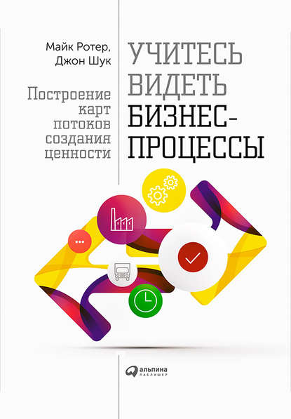 Учитесь видеть бизнес-процессы. Построение карт потоков создания ценности - Майк Ротер