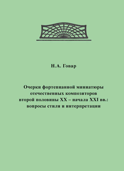 Очерки фортепианной миниатюры отечественных композиторов второй половины XX – начала XXI вв. Вопросы стиля и интерпретации - Н. А. Говар