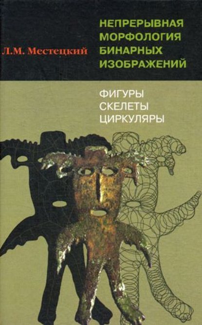 Непрерывная морфология бинарных изображений. Фигуры, скелеты, циркуляры - Леонид Местецкий