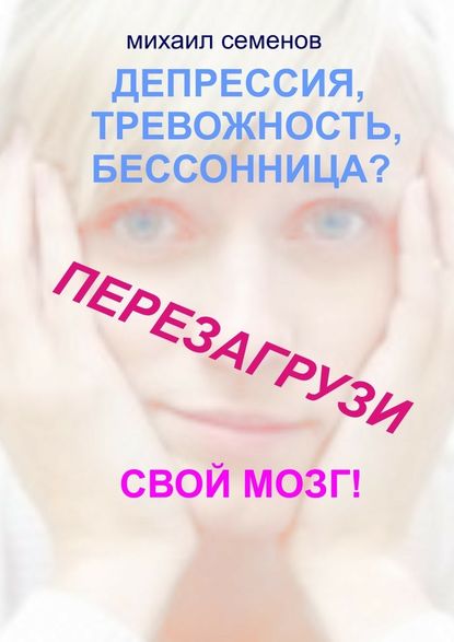 Депрессия, тревожность, бессонница? Перезагрузи свой мозг! - Михаил Алексеевич Семенов