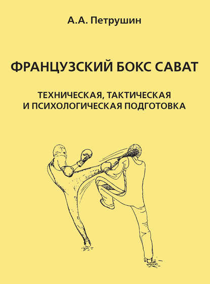 Французский бокс сават. Техническая, тактическая и психологическая подготовка - А. А. Петрушин