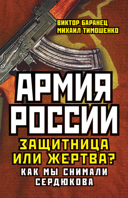 Армия России. Защитница или жертва? Как мы снимали Сердюкова - Виктор Баранец