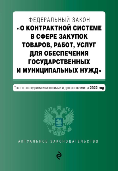 Федеральный закон «О контрактной системе в сфере закупок товаров, работ, услуг для обеспечения государственных и муниципальных нужд». Текст с последними изменениями и дополнениями на 2022 год — Группа авторов