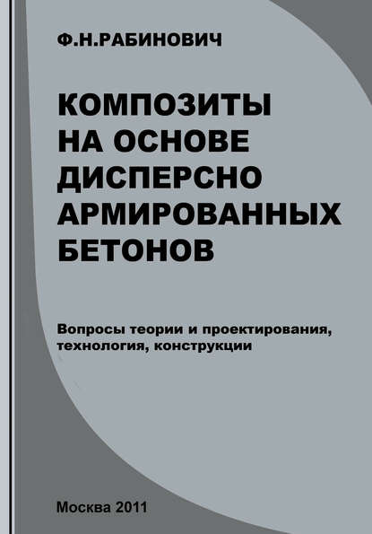 Композиты на основе дисперсно армированных бетонов. Вопросы теории и проектирования, технология, конструкции - Ф. Н. Рабинович