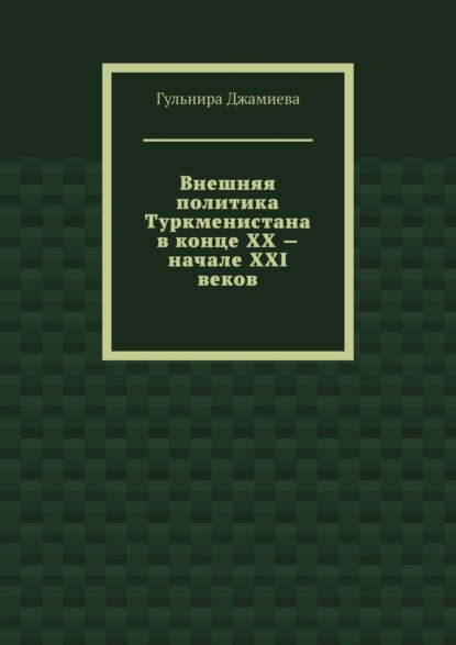 Внешняя политика Туркменистана в конце XX – начале XXI веков - Гульнира Джамиева