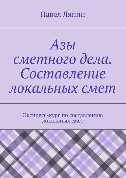 Азы сметного дела. Составление локальных смет - Павел Ляпин