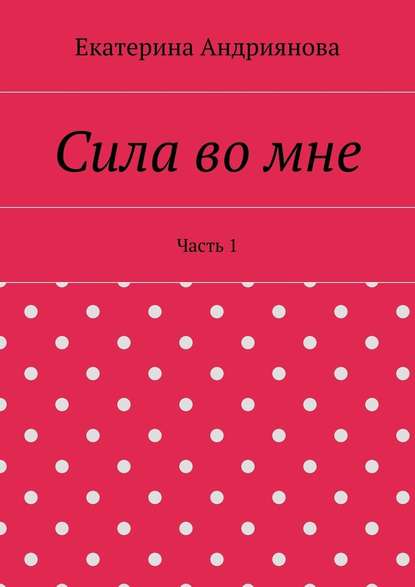 Сила во мне. Часть 1 - Екатерина Андриянова