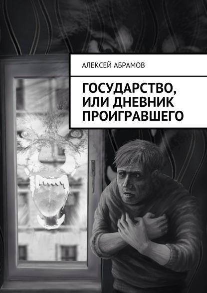 Государство, или Дневник проигравшего - Алексей Алексеевич Абрамов