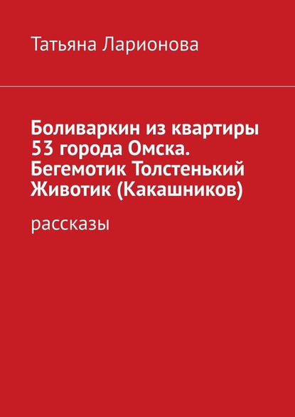 Боливаркин из квартиры 53 города Омска. Бегемотик Толстенький Животик (Какашников). Рассказы — Татьяна Петровна Ларионова