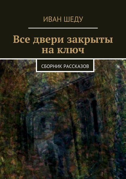 Все двери закрыты на ключ. сборник рассказов - Иван Шеду