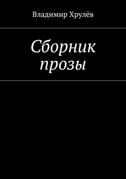 Сборник прозы — Владимир Хрулёв