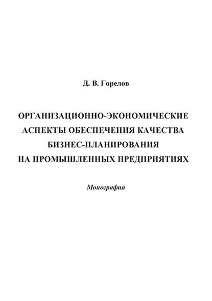 Организационно-экономические аспекты обеспечения качества бизнес-планирования на промышленных предприятиях - Д. В. Горелов