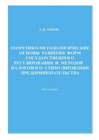 Теоретико-методологические основы развития форм государственного регулирования и методов налогового стимулирования предпринимательства — Алексей Титов