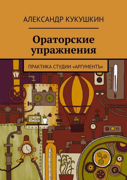 Ораторские упражнения. Практика студии «Аргументъ» - Александр Кукушкин