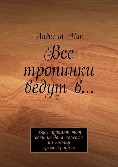 Все тропинки ведут в… Будь проклят тот день, когда я нажала на кнопку «регистрация» — Лидиана Мак