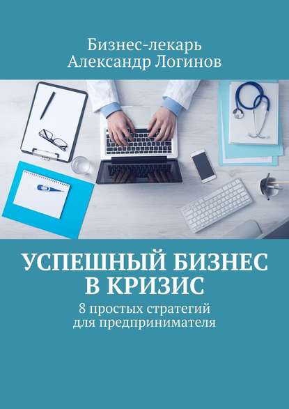 Успешный бизнес в кризис. 8 простых стратегий для предпринимателя - Бизнес-лекарь Александр Логинов