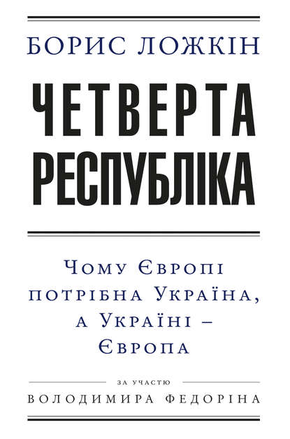 Четверта республіка: Чому Європі потрібна Україна, а Україні – Європа - Борис Ложкін