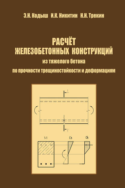 Расчет железобетонных конструкций из тяжелого бетона по прочности, трещиностойкости и деформациям - Э. Н. Кодыш