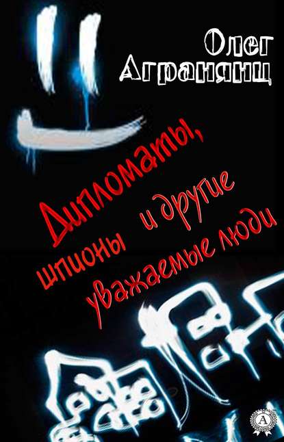 Дипломаты, шпионы и другие уважаемые люди — Олег Агранянц