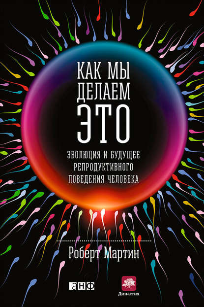 Как мы делаем это. Эволюция и будущее репродуктивного поведения человека - Роберт Мартин