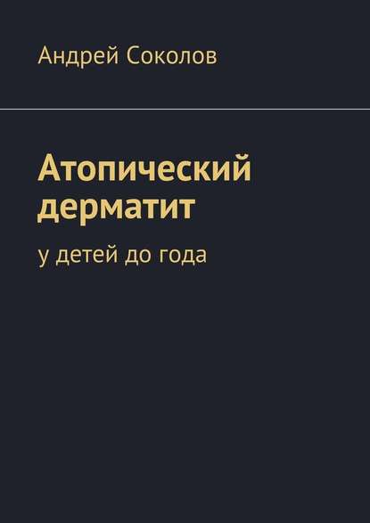 Атопический дерматит. У детей до года - Андрей Соколов