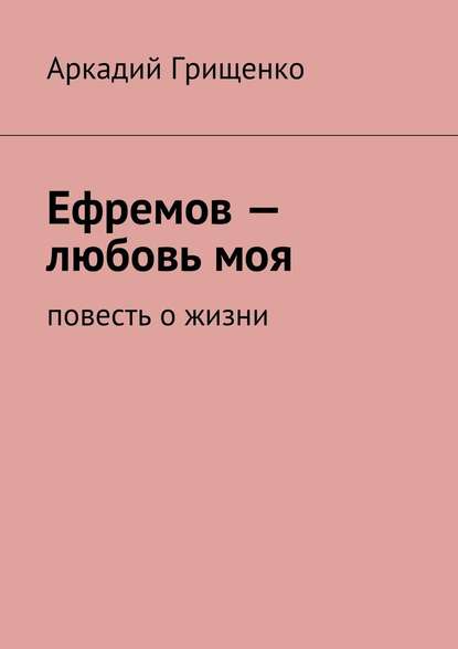 Ефремов – любовь моя. повесть о жизни - Аркадий Александрович Грищенко