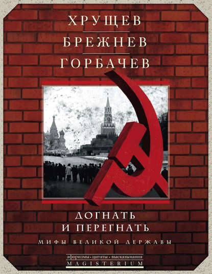 Хрущев, Брежнев, Горбачев. Догнать и перегнать. Мифы великой державы — Сборник