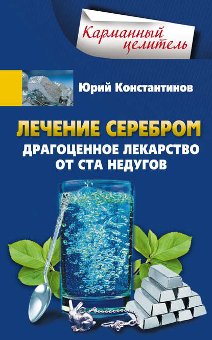 Лечение серебром. Драгоценное лекарство от ста недугов - Юрий Константинов