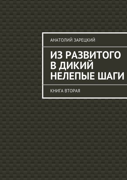 Из развитого в дикий нелепые ШАГИ. Книга вторая — Анатолий Зарецкий