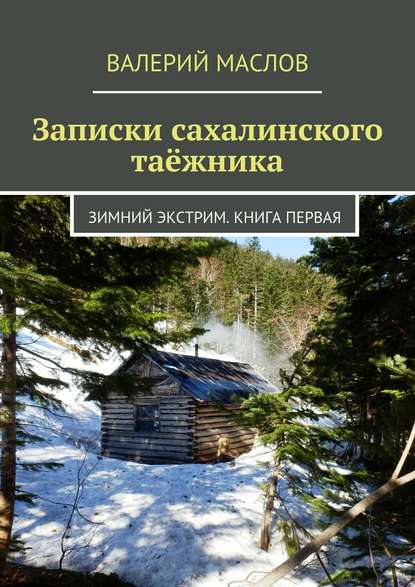 Записки сахалинского таёжника. Зимний экстрим. Книга первая — Валерий Михайлович Маслов