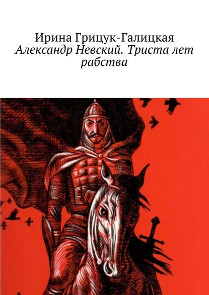 Александр Невский. Триста лет рабства - Ирина Грицук-Галицкая