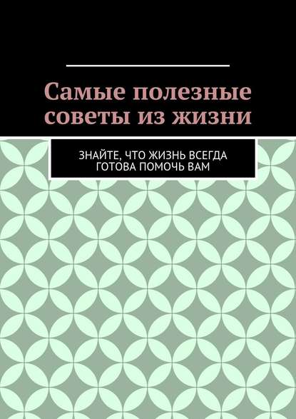 Самые полезные советы из жизни. Знайте, что жизнь всегда готова помочь вам - Алишер Жаббарович Абдалиев