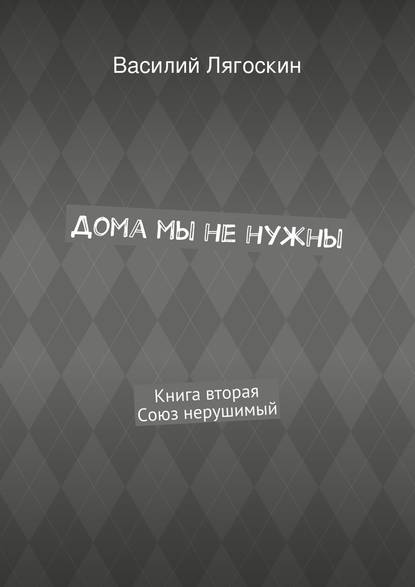 Дома мы не нужны. Книга вторая. Союз нерушимый — Василий Иванович Лягоскин