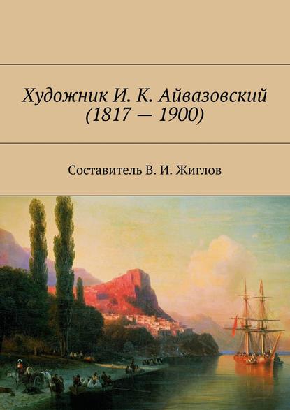 Художник И. К. Айвазовский (1817 – 1900) — В. И. Жиглов