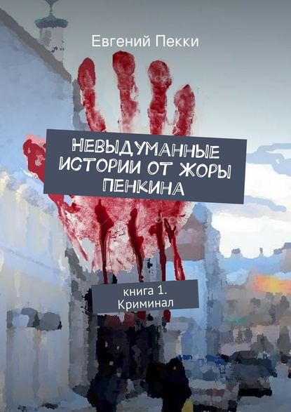 Невыдуманные истории от Жоры Пенкина. Книга 1. Криминал — Евгений Александрович Пекки