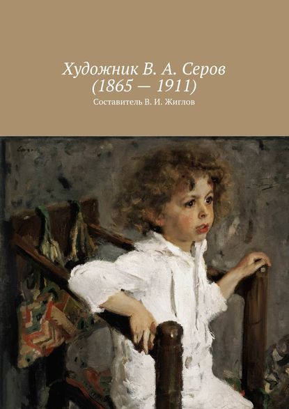 Художник В. А. Серов (1865 – 1911) - В. И. Жиглов