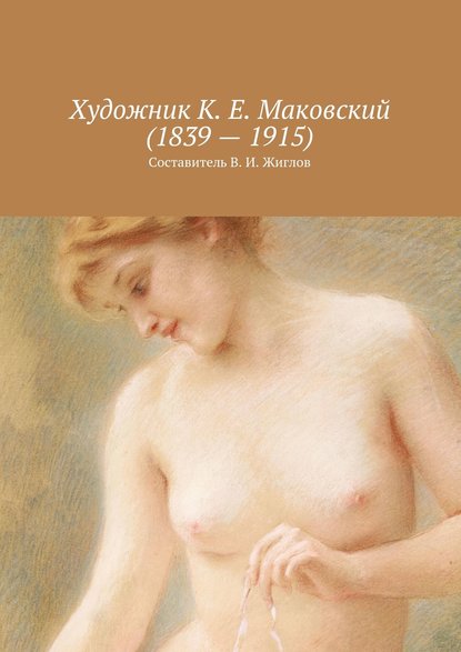 Художник К. Е. Маковский (1839 – 1915) - В. И. Жиглов