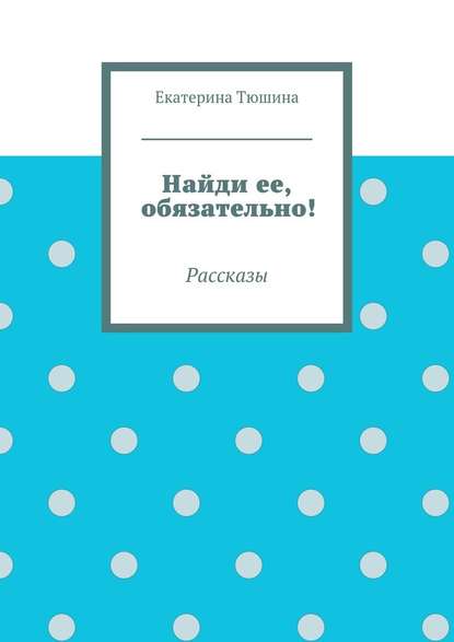 Найди ее, обязательно! — Екатерина Тюшина