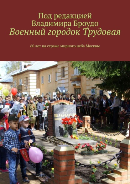 Военный городок Трудовая. 60 лет на страже мирного неба Москвы - Владимир Борисович Броудо