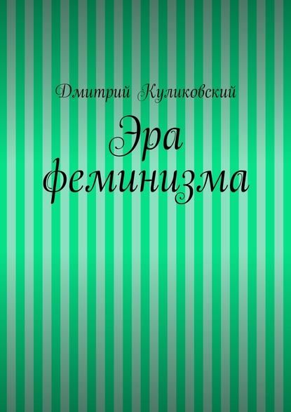 Эра феминизма - Дмитрий Куликовский