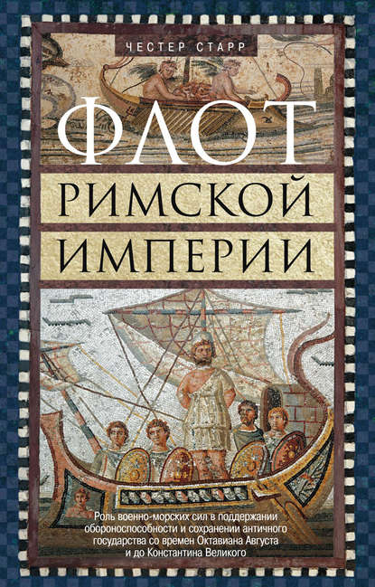 Флот Римской империи. Роль военно-морских сил в поддержании обороноспособности и сохранении античного государства со времен Октавиана Августа и до Константина Великого — Честер Старр