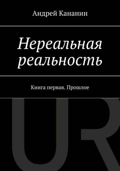 Нереальная реальность. Книга первая. Прошлое - Андрей Владимирович Кананин