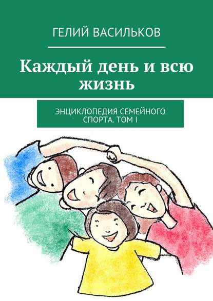 Каждый день и всю жизнь. Энциклопедия семейного спорта. Том I - Гелий Васильков