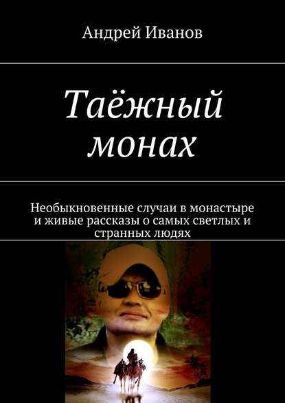 Таёжный монах. Необыкновенные случаи в монастыре и живые рассказы о самых светлых и странных людях - Андрей Иванов