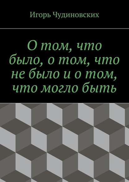 О том, что было, о том, что не было и о том, что могло быть — Игорь Чудиновских